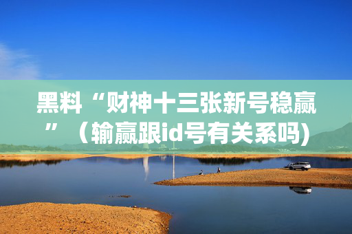 黑料“财神十三张新号稳赢”（输赢跟id号有关系吗)
