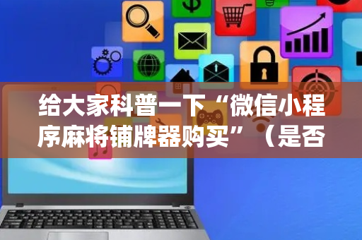 给大家科普一下“微信小程序麻将铺牌器购买”（是否能开挂)