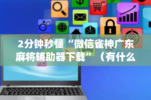2分钟秒懂“微信雀神广东麻将辅助器下载”（有什么诀窍)