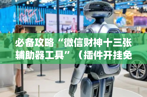 必备攻略“微信财神十三张辅助器工具”（插件开挂免费AI)