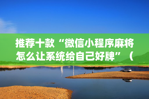 推荐十款“微信小程序麻将怎么让系统给自己好牌”（必赢神器)