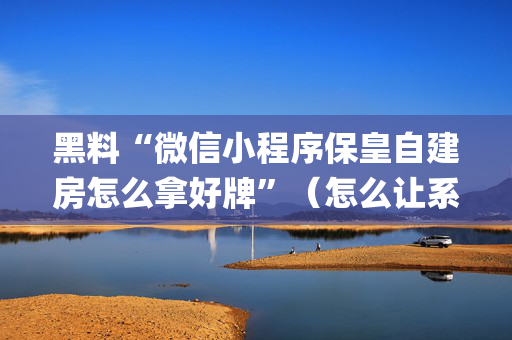 黑料“微信小程序保皇自建房怎么拿好牌”（怎么让系统给你发好牌)