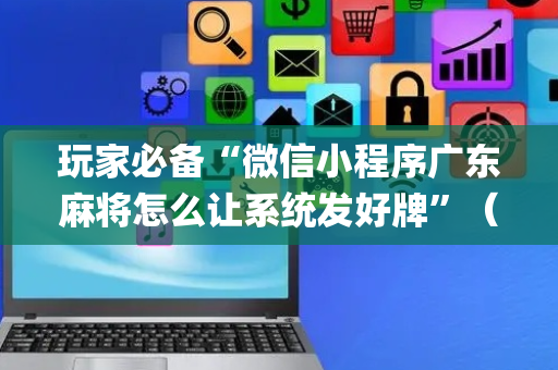 玩家必备“微信小程序广东麻将怎么让系统发好牌”（怎么能调好牌)