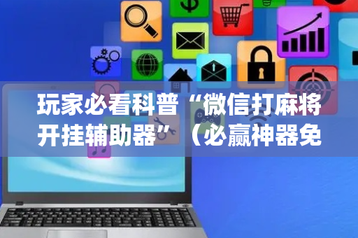 玩家必看科普“微信打麻将开挂辅助器”（必赢神器免费安装)