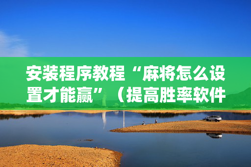 安装程序教程“麻将怎么设置才能赢”（提高胜率软件)