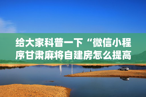 给大家科普一下“微信小程序甘肃麻将自建房怎么提高胜率”（开挂辅助器脚本)