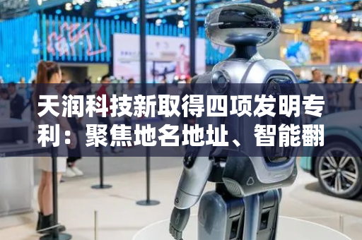 天润科技新取得四项发明专利：聚焦地名地址、智能翻译技术 提高翻译效率和质量