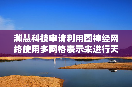 渊慧科技申请利用图神经网络使用多网格表示来进行天气预报专利，用于使用图神经网络来预测天气