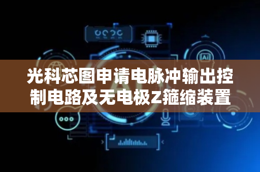 光科芯图申请电脉冲输出控制电路及无电极Z箍缩装置专利，产生重复频率具有与磁脉冲压缩电路数量呈正相关的电脉冲并输出