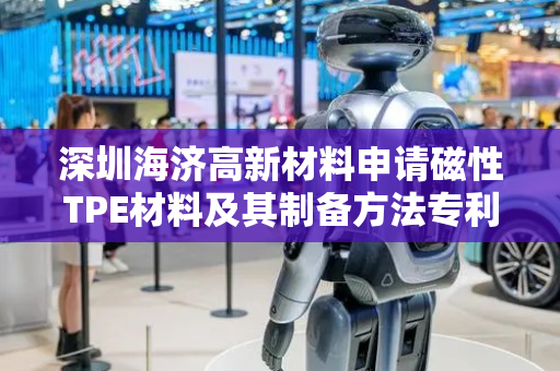 深圳海济高新材料申请磁性TPE材料及其制备方法专利，保持良好外观的同时获得更高的饱和磁化强度