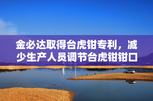 金必达取得台虎钳专利，减少生产人员调节台虎钳钳口宽度时转动丝杆的圈数