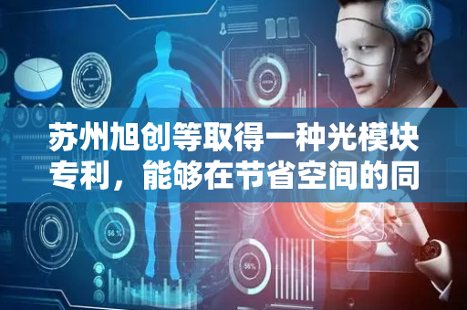 苏州旭创等取得一种光模块专利，能够在节省空间的同时使用户能够清晰直观地目检到内部元器件