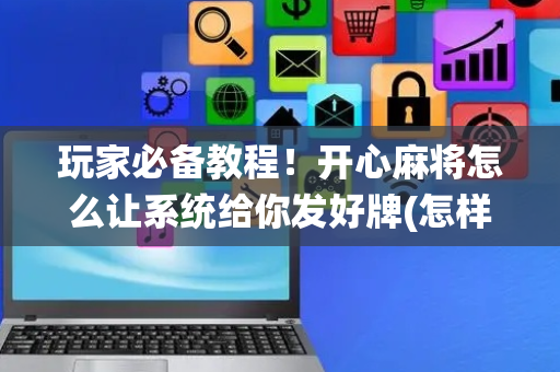 玩家必备教程！开心麻将怎么让系统给你发好牌(怎样设置才容易赢)
