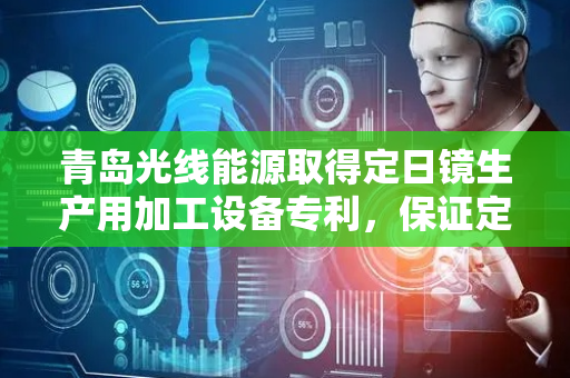 青岛光线能源取得定日镜生产用加工设备专利，保证定日镜上端面的洁净度