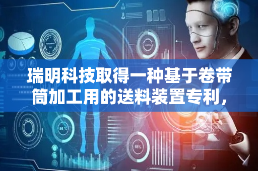 瑞明科技取得一种基于卷带筒加工用的送料装置专利，提高卷带筒的送料效果和效率