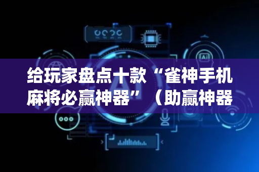 给玩家盘点十款“雀神手机麻将必赢神器”（助赢神器)