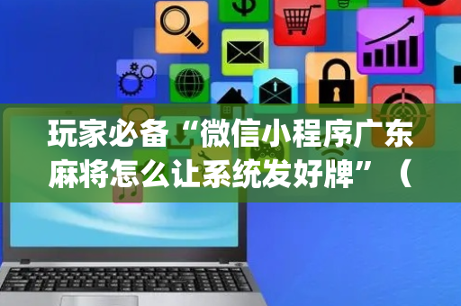 玩家必备“微信小程序广东麻将怎么让系统发好牌”（外辅工具)