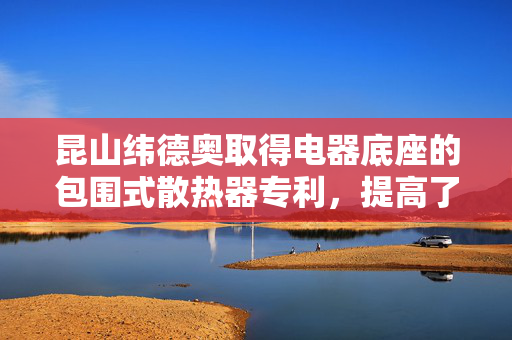 昆山纬德奥取得电器底座的包围式散热器专利，提高了散热性