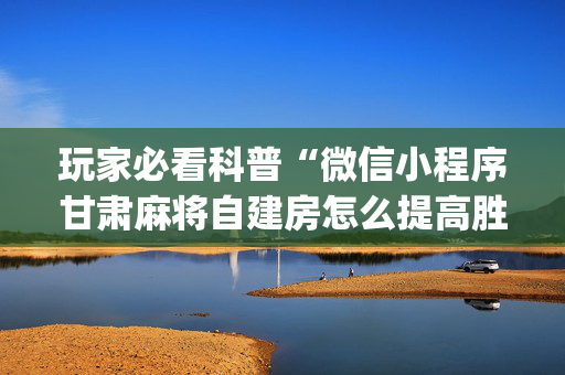 玩家必看科普“微信小程序甘肃麻将自建房怎么提高胜率”（怎么提高胜率)