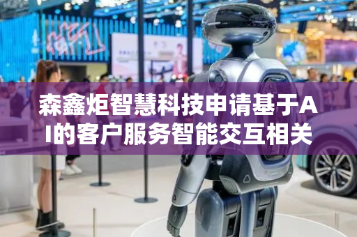 森鑫炬智慧科技申请基于AI的客户服务智能交互相关专利，实现基于AI的客户服务智能交互的技术