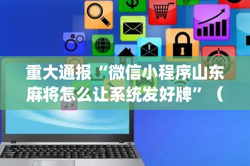 重大通报“微信小程序山东麻将怎么让系统发好牌”（怎么能得到好牌)