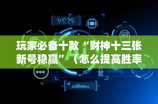 玩家必备十款“财神十三张新号稳赢”（怎么提高胜率)