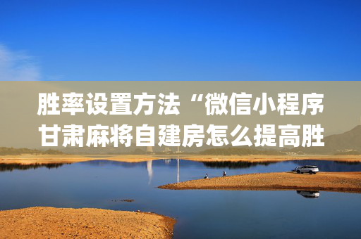 胜率设置方法“微信小程序甘肃麻将自建房怎么提高胜率”（怎么让系统给你发好牌)