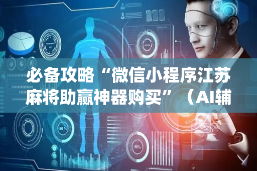 必备攻略“微信小程序江苏麻将助赢神器购买”（AI辅助胡牌规则)