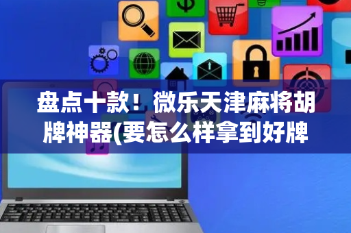 盘点十款！微乐天津麻将胡牌神器(要怎么样拿到好牌)
