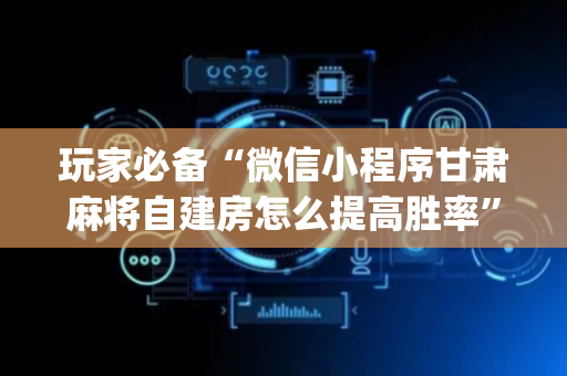 玩家必备“微信小程序甘肃麻将自建房怎么提高胜率”（有什么规律)