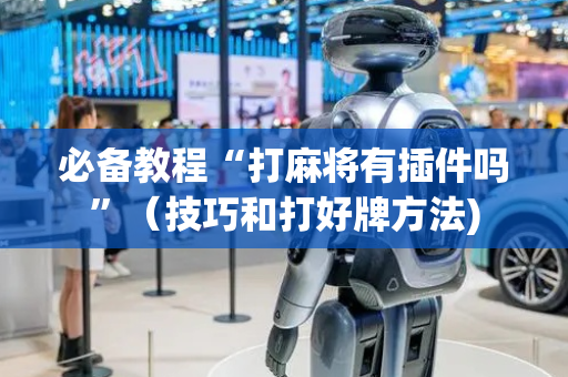 必备教程“打麻将有插件吗”（技巧和打好牌方法)