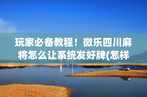 玩家必备教程！微乐四川麻将怎么让系统发好牌(怎样容易赢)