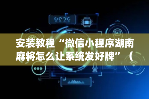 安装教程“微信小程序湖南麻将怎么让系统发好牌”（自建房怎么赢)