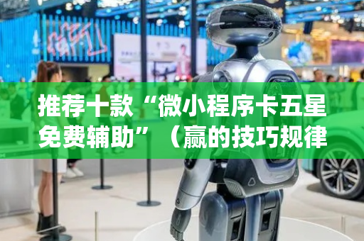 推荐十款“微小程序卡五星免费辅助”（赢的技巧规律)