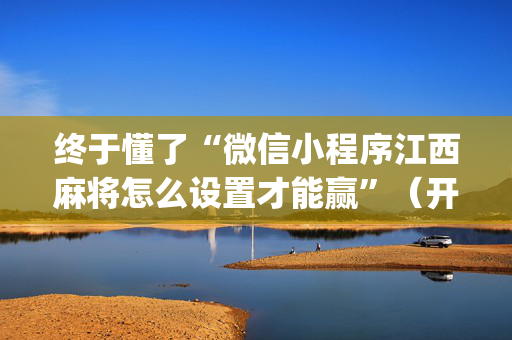 终于懂了“微信小程序江西麻将怎么设置才能赢”（开挂辅助插件)
