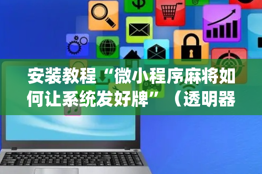 安装教程“微小程序麻将如何让系统发好牌”（透明器教程)