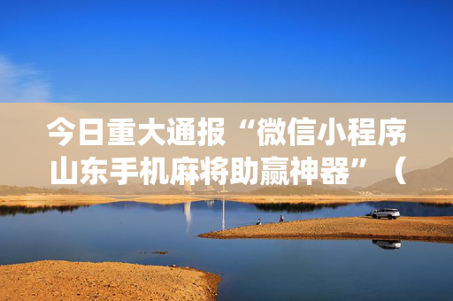 今日重大通报“微信小程序山东手机麻将助赢神器”（AI辅助胡牌规则)