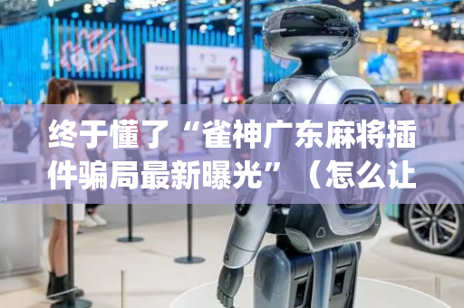 终于懂了“雀神广东麻将插件骗局最新曝光”（怎么让系统给你发好牌)