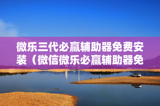 微乐三代必赢辅助器免费安装（微信微乐必赢辅助器免费安装）