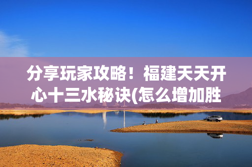 分享玩家攻略！福建天天开心十三水秘诀(怎么增加胜率)