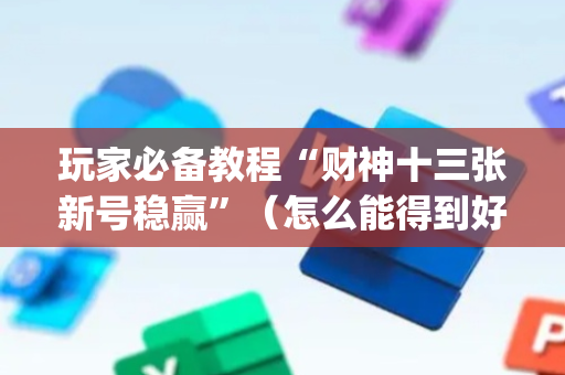 玩家必备教程“财神十三张新号稳赢”（怎么能得到好牌)