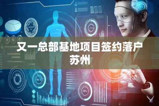 又一总部基地项目签约落户苏州
