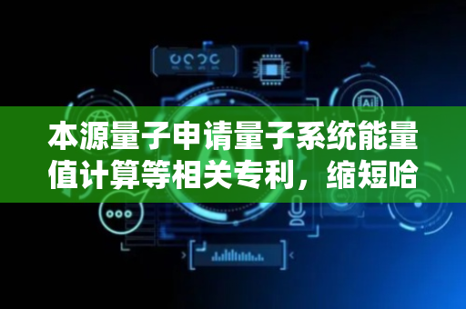 本源量子申请量子系统能量值计算等相关专利，缩短哈密顿量期望值的计算周期