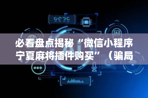 必看盘点揭秘“微信小程序宁夏麻将插件购买”（骗局大揭秘)