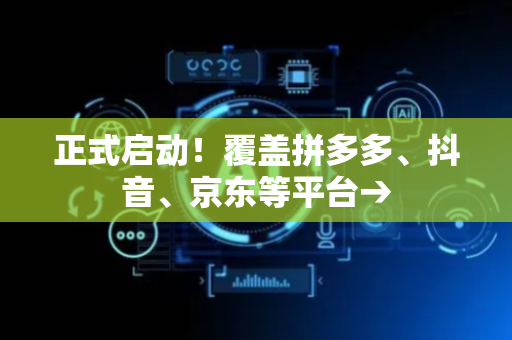 正式启动！覆盖拼多多、抖音、京东等平台→