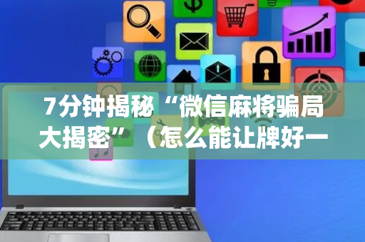 7分钟揭秘“微信麻将骗局大揭密”（怎么能让牌好一点)