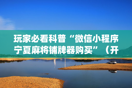 玩家必看科普“微信小程序宁夏麻将铺牌器购买”（开挂辅助脚本)