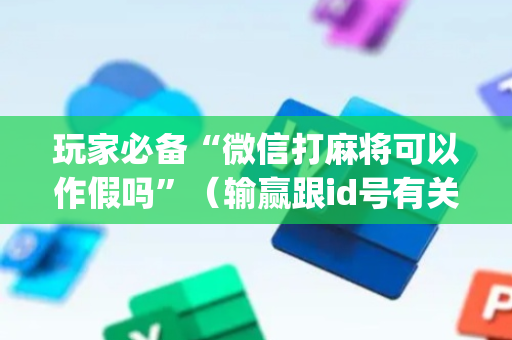玩家必备“微信打麻将可以作假吗”（输赢跟id号有关系吗)