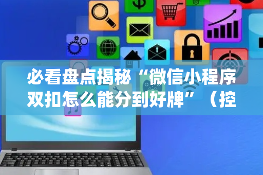 必看盘点揭秘“微信小程序双扣怎么能分到好牌”（控牌神器)