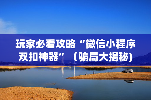 玩家必看攻略“微信小程序双扣神器”（骗局大揭秘)